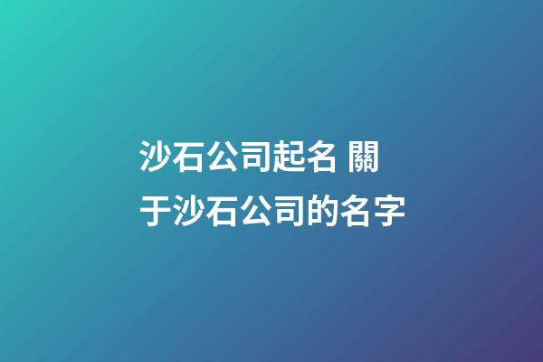 沙石公司起名 關于沙石公司的名字-第1張-公司起名-玄機派